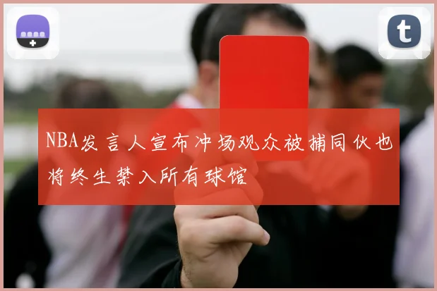 NBA发言人宣布冲场观众被捕同伙也将终生禁入所有球馆