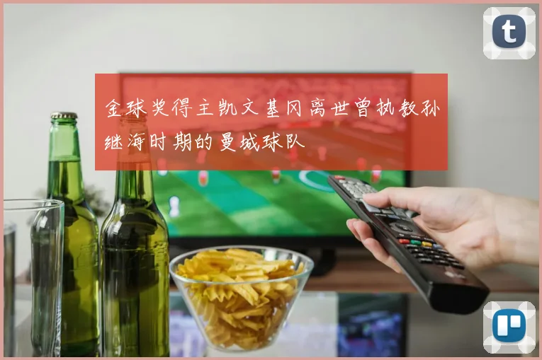 金球奖得主凯文基冈离世曾执教孙继海时期的曼城球队