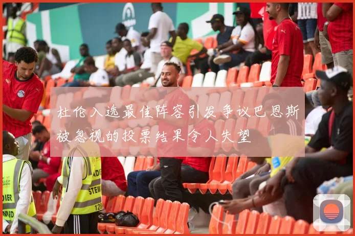 杜伦入选最佳阵容引发争议巴恩斯被忽视的投票结果令人失望