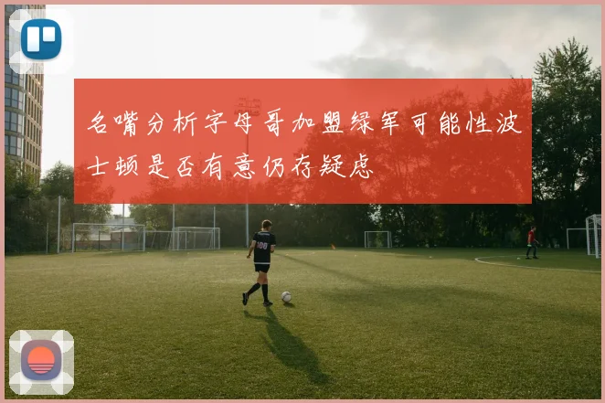 名嘴分析字母哥加盟绿军可能性波士顿是否有意仍存疑虑