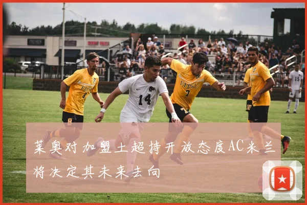 莱奥对加盟土超持开放态度AC米兰将决定其未来去向