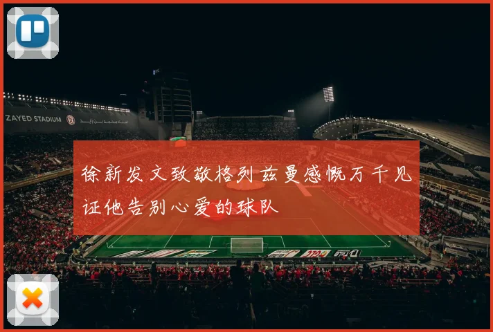 徐新发文致敬格列兹曼感慨万千见证他告别心爱的球队