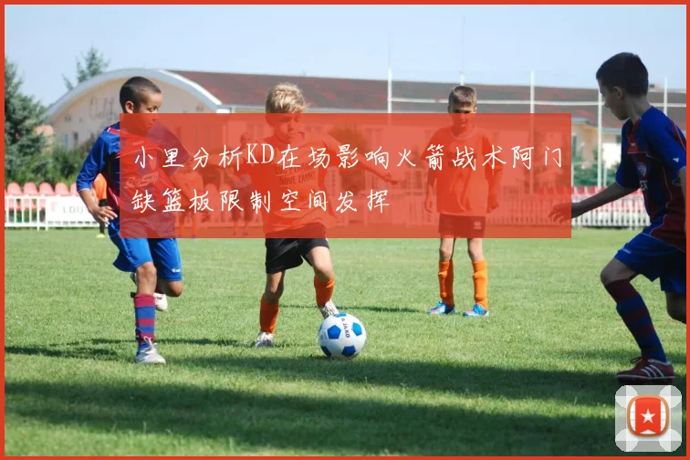 小里分析KD在场影响火箭战术阿门缺篮板限制空间发挥