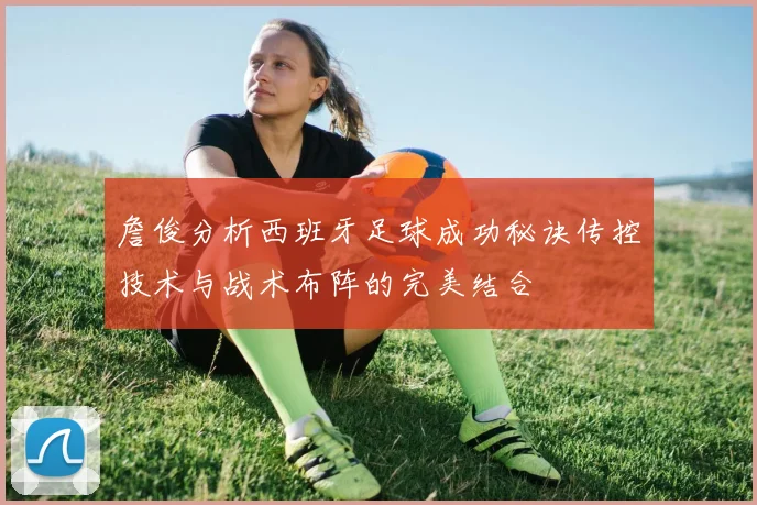 詹俊分析西班牙足球成功秘诀传控技术与战术布阵的完美结合