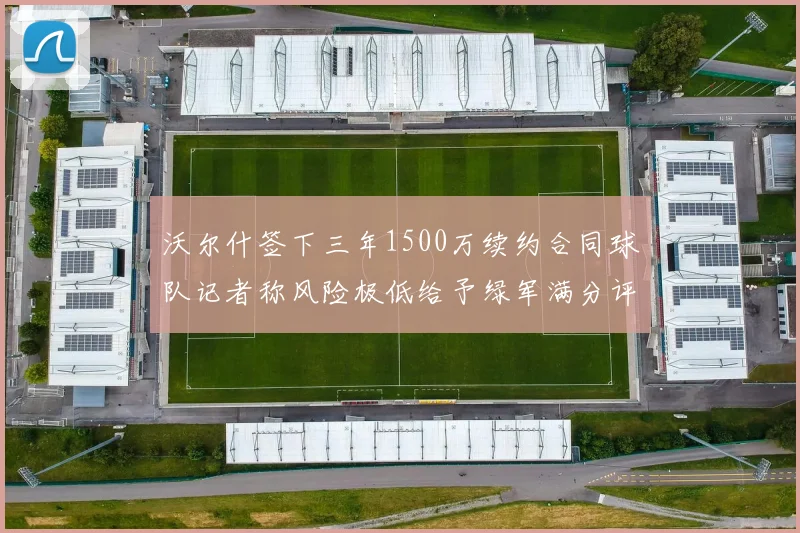 沃尔什签下三年1500万续约合同球队记者称风险极低给予绿军满分评价