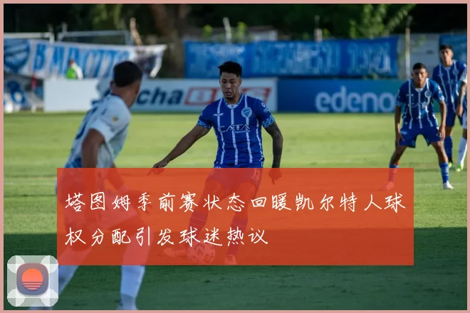塔图姆季前赛状态回暖凯尔特人球权分配引发球迷热议