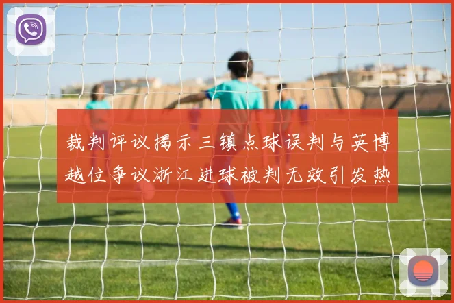 裁判评议揭示三镇点球误判与英博越位争议浙江进球被判无效引发热议