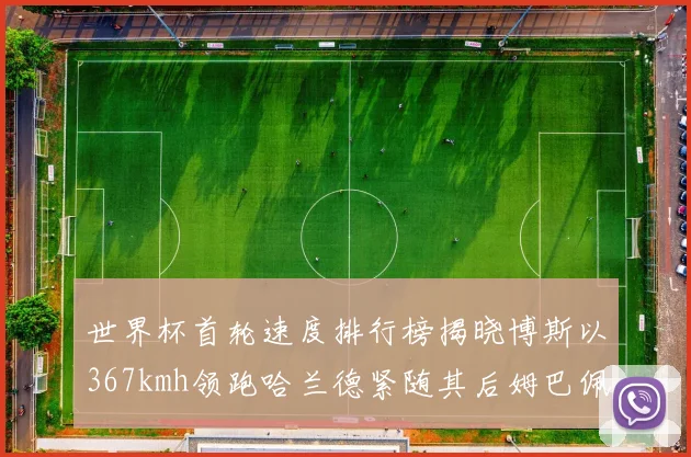 世界杯首轮速度排行榜揭晓博斯以367kmh领跑哈兰德紧随其后姆巴佩位列第九