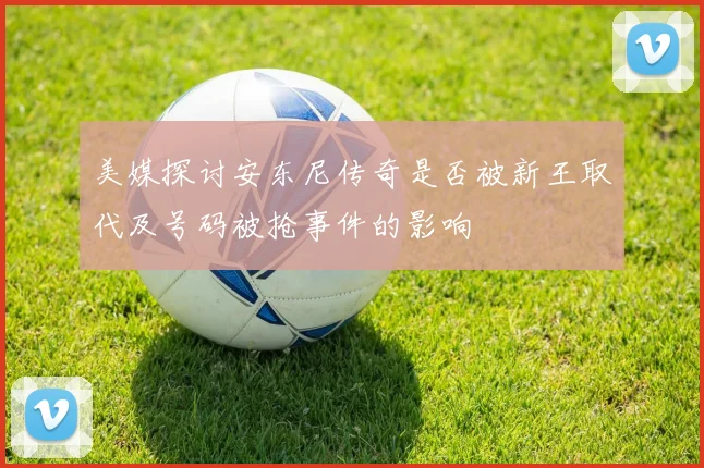 美媒探讨安东尼传奇是否被新王取代及号码被抢事件的影响
