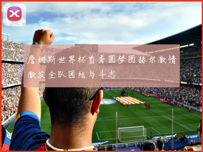 詹姆斯世界杯首秀圆梦图赫尔激情激发全队团结与斗志
