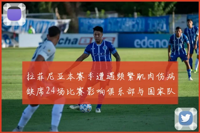 拉菲尼亚本赛季遭遇频繁肌肉伤病缺席24场比赛影响俱乐部与国家队表现