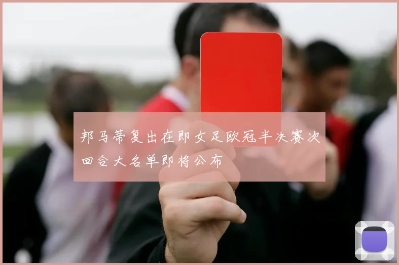 邦马蒂复出在即女足欧冠半决赛次回合大名单即将公布