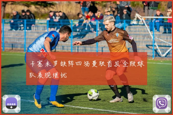 卡塞米罗缺阵四场曼联首发全败球队表现堪忧