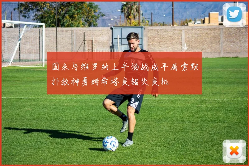 国米与维罗纳上半场战成平局索默扑救神勇姆希塔良错失良机