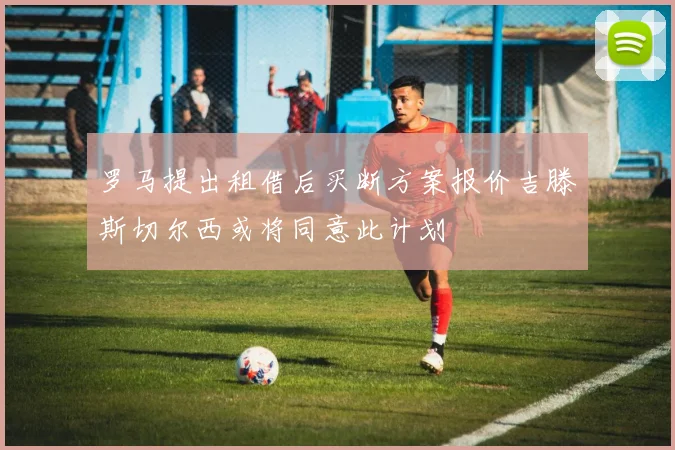 罗马提出租借后买断方案报价吉滕斯切尔西或将同意此计划