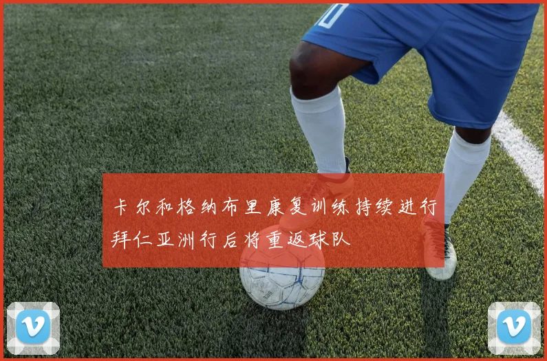 卡尔和格纳布里康复训练持续进行拜仁亚洲行后将重返球队