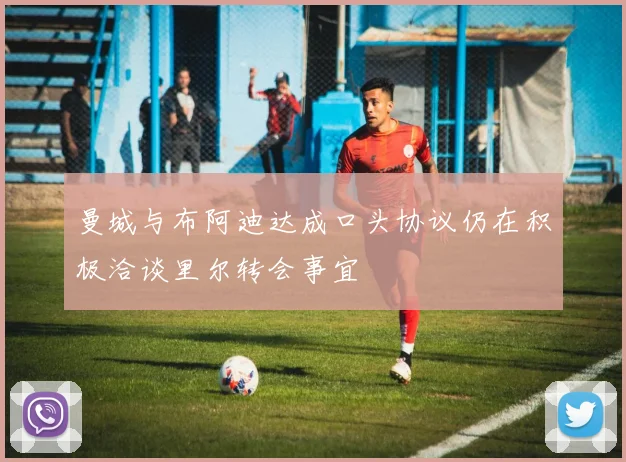 曼城与布阿迪达成口头协议仍在积极洽谈里尔转会事宜