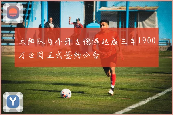 太阳队与乔丹古德温达成三年1900万合同正式签约公告
