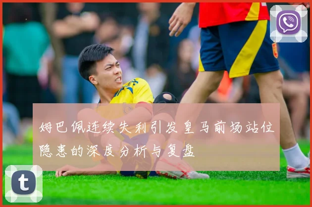 姆巴佩连续失利引发皇马前场站位隐患的深度分析与复盘
